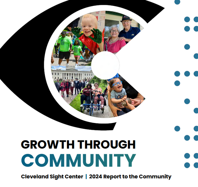 The front cover of 2024's report to the community. The CSC logo is black with the inner C full of photos: a toddler smiling while petting a turtle, two women on a tandem bike, a group of CSC employees in front of the Ohio Statehouse, a father-daughter duo holding hands at White Cane Walk, a preschooler holding up with hands covered in green paint and an older couple smiling for a photo together on a porch. Text says "Growth Through Community Cleveland Sight Center 2024 Report to the Community"